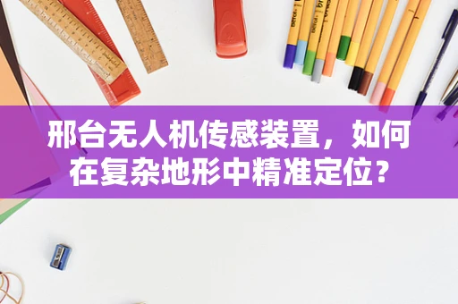 邢台无人机传感装置，如何在复杂地形中精准定位？
