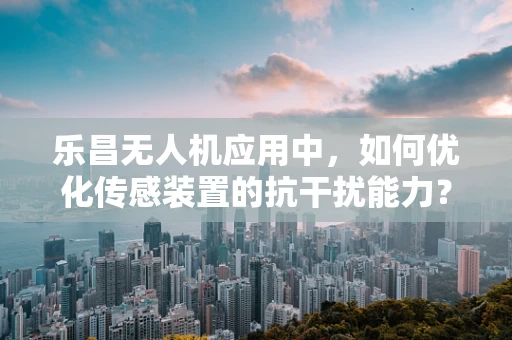 乐昌无人机应用中，如何优化传感装置的抗干扰能力？