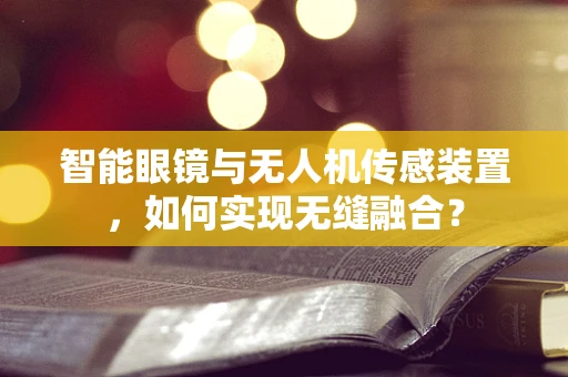 智能眼镜与无人机传感装置，如何实现无缝融合？