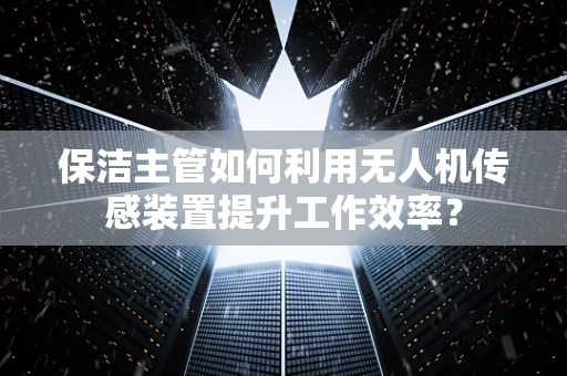 保洁主管如何利用无人机传感装置提升工作效率？