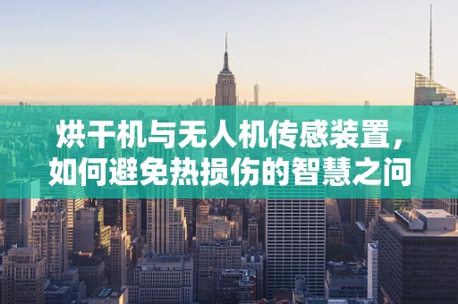 烘干机与无人机传感装置，如何避免热损伤的智慧之问？