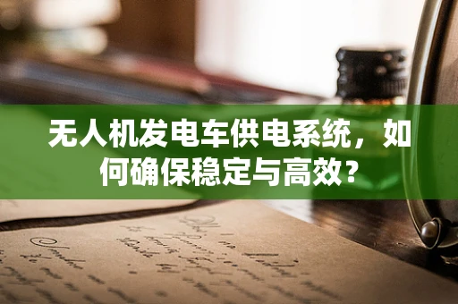 无人机发电车供电系统，如何确保稳定与高效？