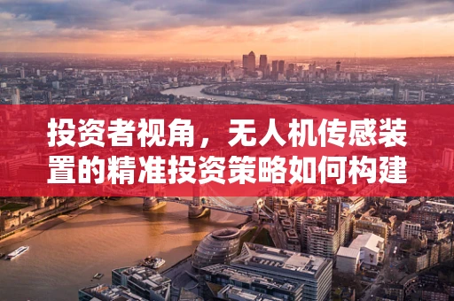 投资者视角，无人机传感装置的精准投资策略如何构建？