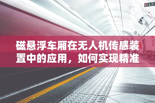 磁悬浮车厢在无人机传感装置中的应用，如何实现精准导航与稳定控制？