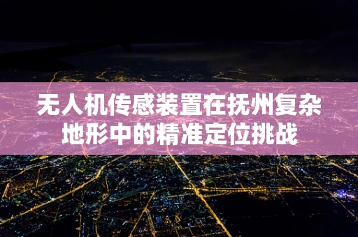 无人机传感装置在抚州复杂地形中的精准定位挑战