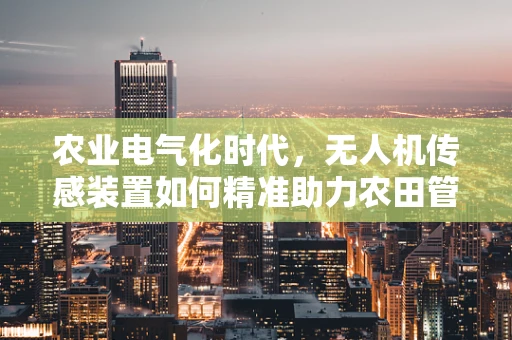 农业电气化时代，无人机传感装置如何精准助力农田管理？