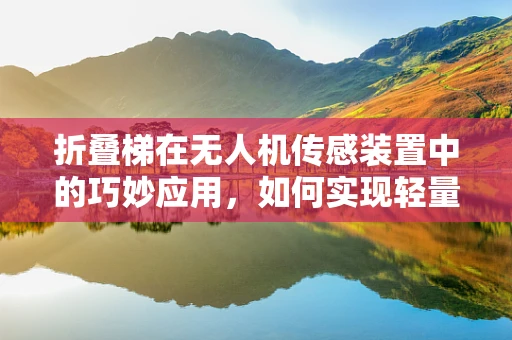 折叠梯在无人机传感装置中的巧妙应用，如何实现轻量化与高稳定性的平衡？