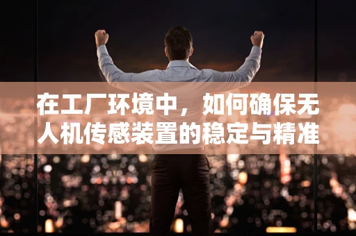 在工厂环境中，如何确保无人机传感装置的稳定与精准？