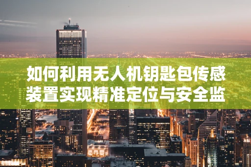 如何利用无人机钥匙包传感装置实现精准定位与安全监控？