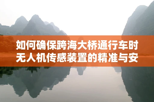 如何确保跨海大桥通行车时无人机传感装置的精准与安全？