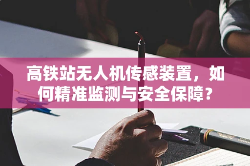 高铁站无人机传感装置，如何精准监测与安全保障？