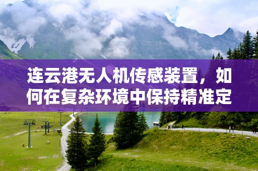 连云港无人机传感装置，如何在复杂环境中保持精准定位？