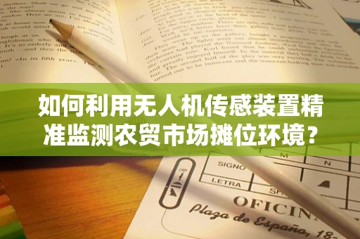 如何利用无人机传感装置精准监测农贸市场摊位环境？
