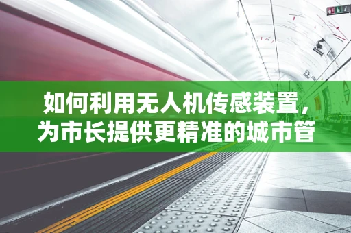 如何利用无人机传感装置，为市长提供更精准的城市管理洞察？