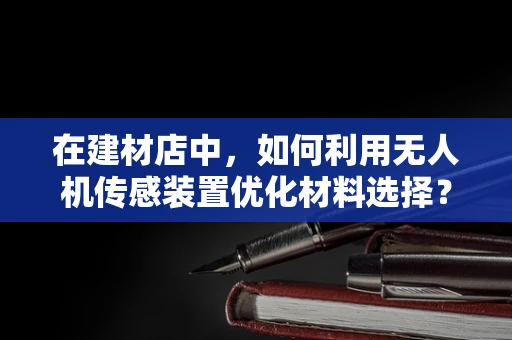 在建材店中，如何利用无人机传感装置优化材料选择？