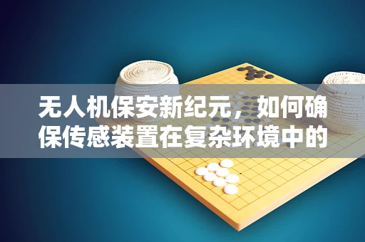 无人机保安新纪元，如何确保传感装置在复杂环境中的精准与安全？