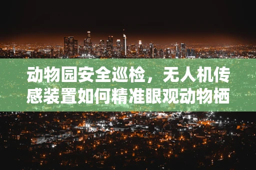 动物园安全巡检，无人机传感装置如何精准眼观动物栖息地？