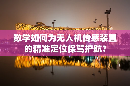 数学如何为无人机传感装置的精准定位保驾护航？