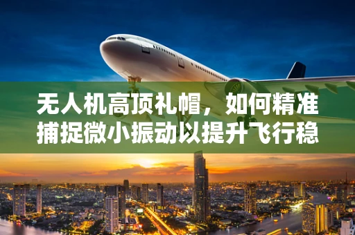 无人机高顶礼帽，如何精准捕捉微小振动以提升飞行稳定性？