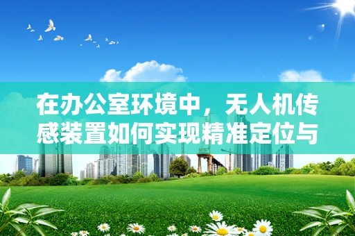 在办公室环境中，无人机传感装置如何实现精准定位与避障？