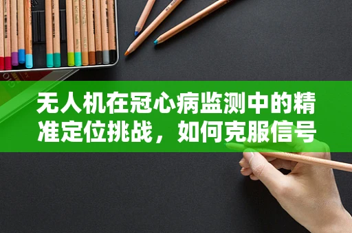 无人机在冠心病监测中的精准定位挑战，如何克服信号干扰与数据准确性？