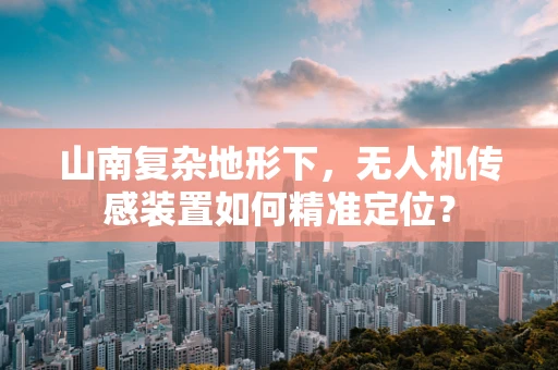 山南复杂地形下，无人机传感装置如何精准定位？