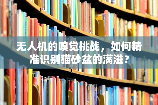 无人机的嗅觉挑战，如何精准识别猫砂盆的满溢？