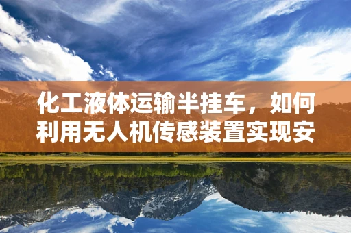 化工液体运输半挂车，如何利用无人机传感装置实现安全监控？