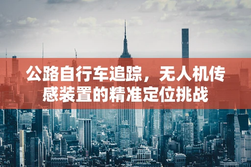 公路自行车追踪，无人机传感装置的精准定位挑战