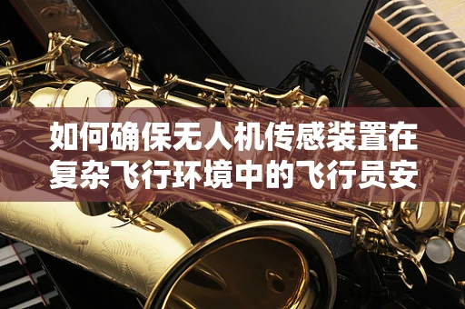如何确保无人机传感装置在复杂飞行环境中的飞行员安全？