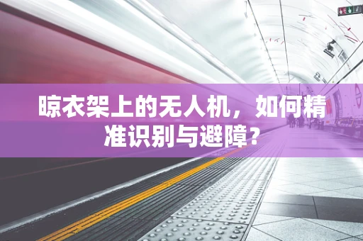 晾衣架上的无人机，如何精准识别与避障？