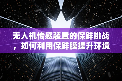 无人机传感装置的保鲜挑战，如何利用保鲜膜提升环境监测精度？
