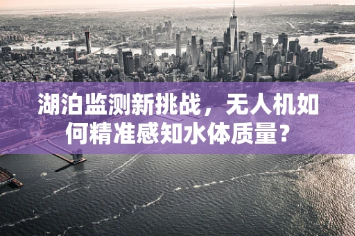 湖泊监测新挑战，无人机如何精准感知水体质量？