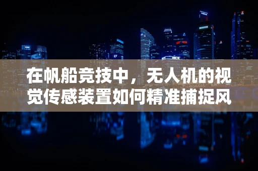 在帆船竞技中，无人机的视觉传感装置如何精准捕捉风速与航向变化？