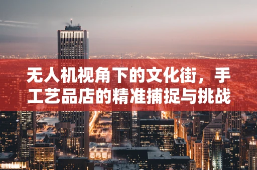 无人机视角下的文化街，手工艺品店的精准捕捉与挑战