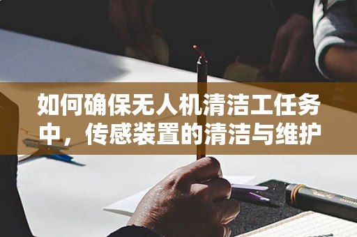 如何确保无人机清洁工任务中，传感装置的清洁与维护？