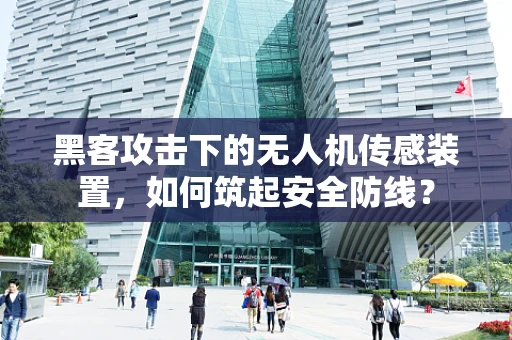 黑客攻击下的无人机传感装置，如何筑起安全防线？