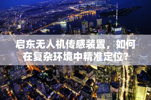 启东无人机传感装置，如何在复杂环境中精准定位？