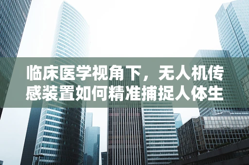 临床医学视角下，无人机传感装置如何精准捕捉人体生理信号？
