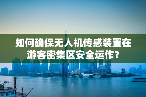 如何确保无人机传感装置在游客密集区安全运作？