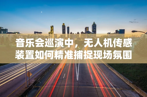 音乐会巡演中，无人机传感装置如何精准捕捉现场氛围？