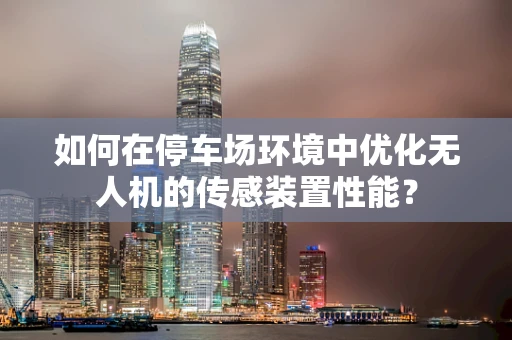 如何在停车场环境中优化无人机的传感装置性能？