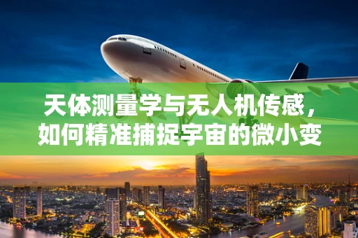天体测量学与无人机传感，如何精准捕捉宇宙的微小变化？