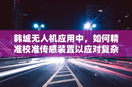 韩城无人机应用中，如何精准校准传感装置以应对复杂地形挑战？