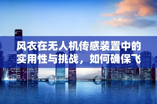 风衣在无人机传感装置中的实用性与挑战，如何确保飞行安全？