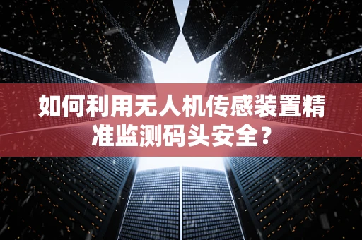 如何利用无人机传感装置精准监测码头安全？