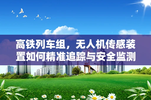 高铁列车组，无人机传感装置如何精准追踪与安全监测？