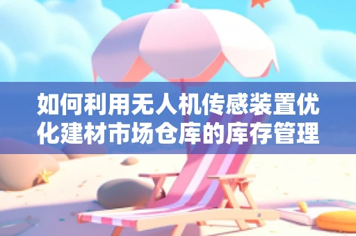 如何利用无人机传感装置优化建材市场仓库的库存管理？