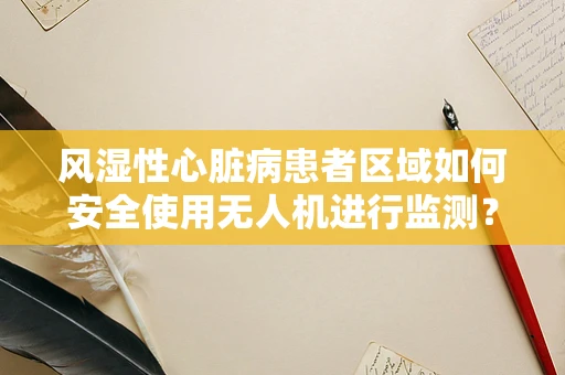 风湿性心脏病患者区域如何安全使用无人机进行监测？