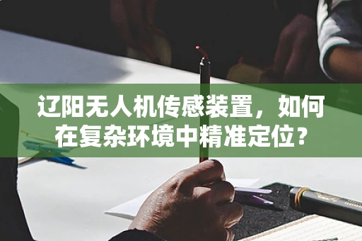 辽阳无人机传感装置，如何在复杂环境中精准定位？